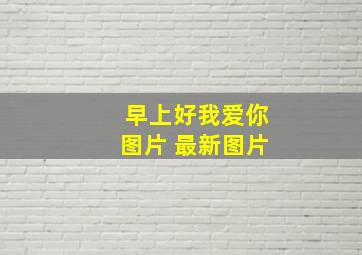 早上好我爱你图片 最新图片